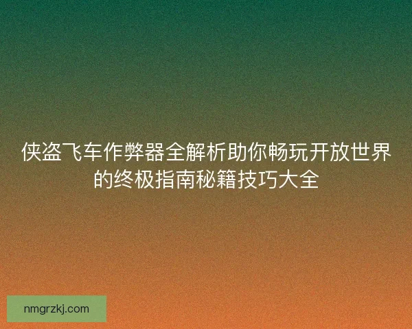 侠盗飞车作弊器全解析助你畅玩开放世界的终极指南秘籍技巧大全