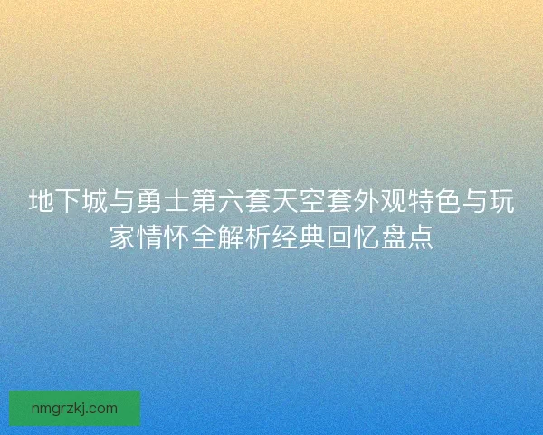 地下城与勇士第六套天空套外观特色与玩家情怀全解析经典回忆盘点