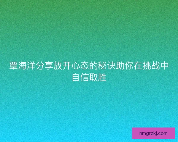 覃海洋分享放开心态的秘诀助你在挑战中自信取胜