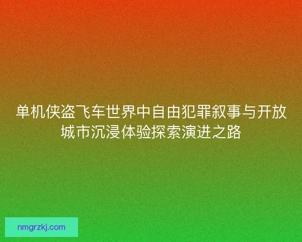 单机侠盗飞车世界中自由犯罪叙事与开放城市沉浸体验探索演进之路