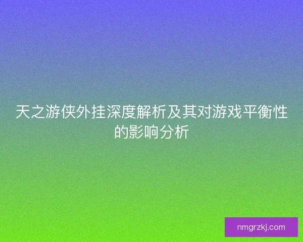 天之游侠外挂深度解析及其对游戏平衡性的影响分析