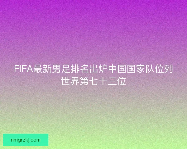 FIFA最新男足排名出炉中国国家队位列世界第七十三位