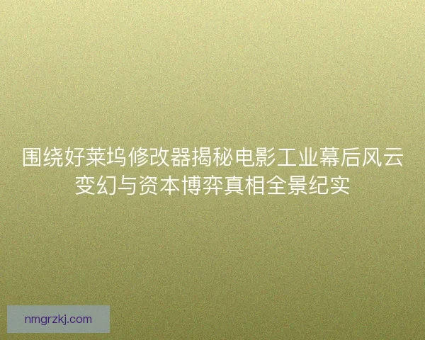 围绕好莱坞修改器揭秘电影工业幕后风云变幻与资本博弈真相全景纪实