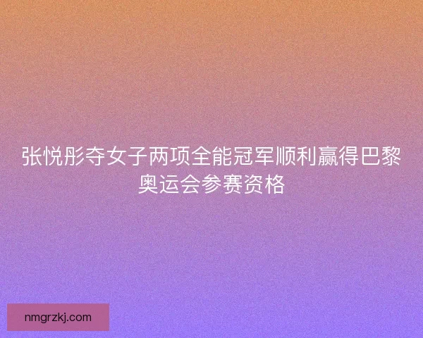 张悦彤夺女子两项全能冠军顺利赢得巴黎奥运会参赛资格